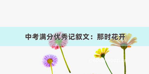 中考满分优秀记叙文：那时花开