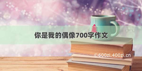 你是我的偶像700字作文