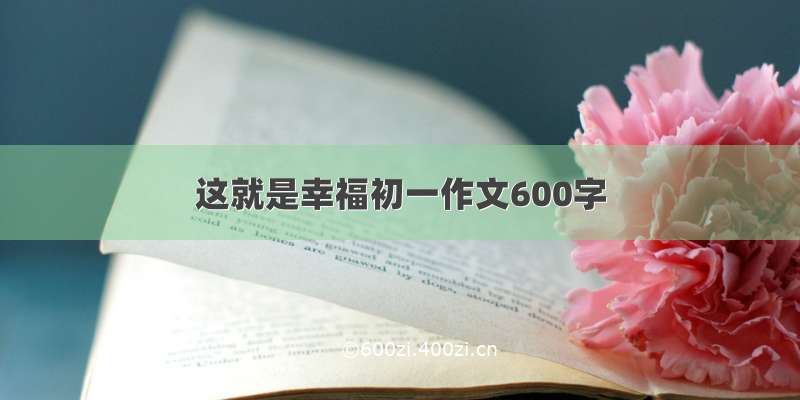 这就是幸福初一作文600字