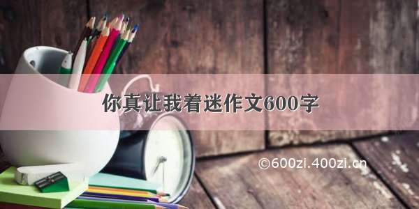 你真让我着迷作文600字