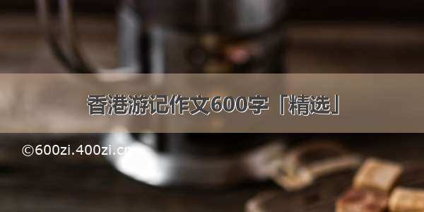 香港游记作文600字「精选」