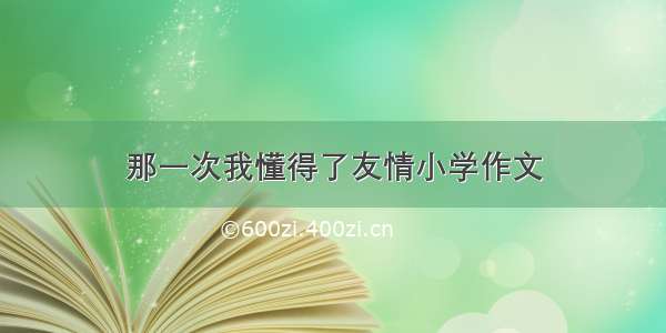 那一次我懂得了友情小学作文