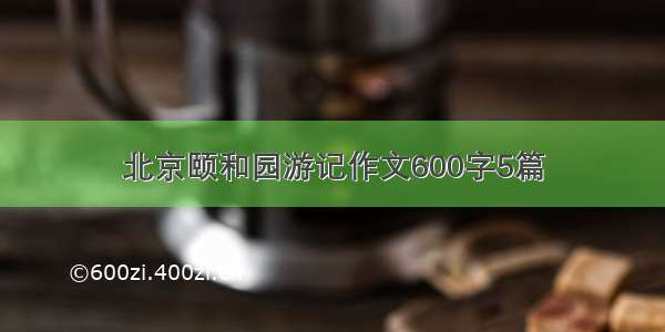 北京颐和园游记作文600字5篇