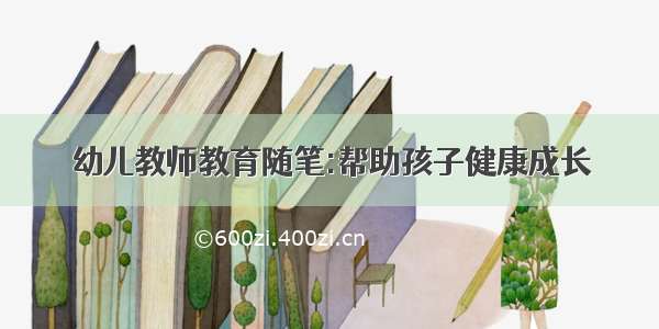 幼儿教师教育随笔:帮助孩子健康成长