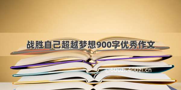 战胜自己超越梦想900字优秀作文