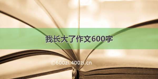 我长大了作文600字