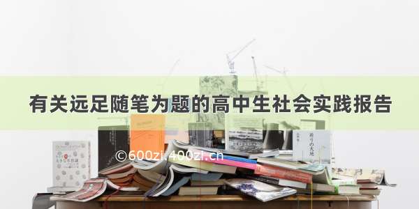 有关远足随笔为题的高中生社会实践报告