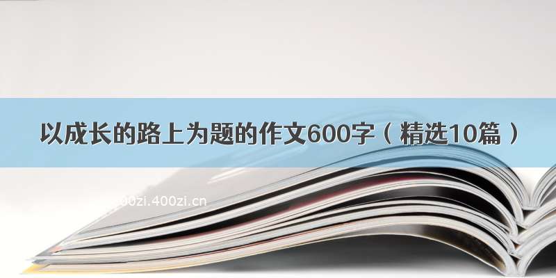 以成长的路上为题的作文600字（精选10篇）