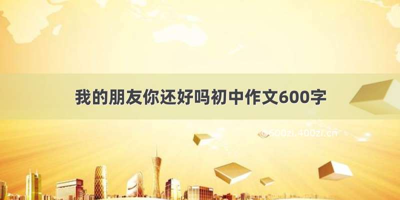 我的朋友你还好吗初中作文600字