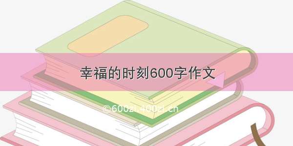 幸福的时刻600字作文