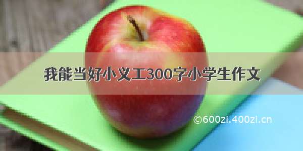 我能当好小义工300字小学生作文