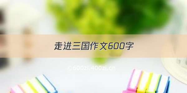 走进三国作文600字