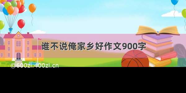 谁不说俺家乡好作文900字