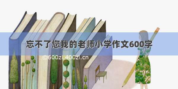 忘不了您我的老师小学作文600字