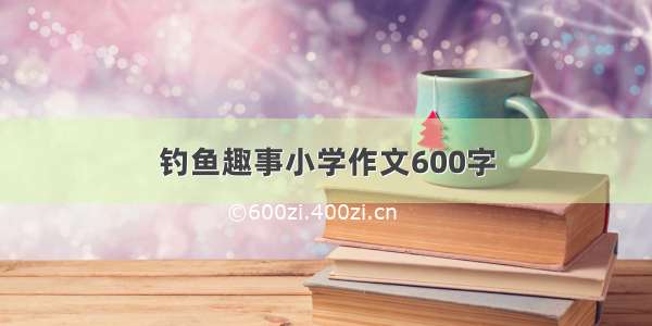 钓鱼趣事小学作文600字