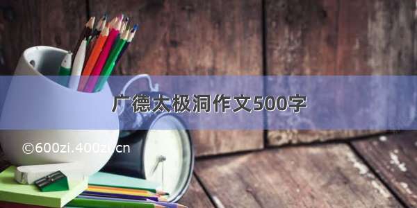 广德太极洞作文500字