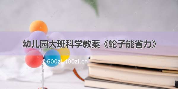 幼儿园大班科学教案《轮子能省力》