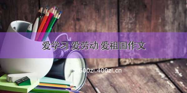 爱学习 爱劳动 爱祖国作文