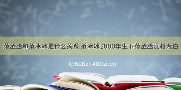 范丞丞和范冰冰是什么关系 范冰冰2000年生下范丞丞真相大白