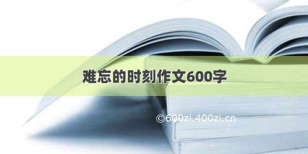 难忘的时刻作文600字