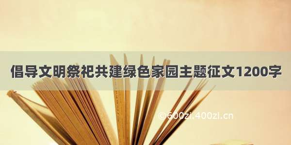 倡导文明祭祀共建绿色家园主题征文1200字