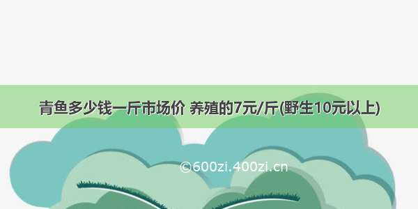 青鱼多少钱一斤市场价 养殖的7元/斤(野生10元以上)