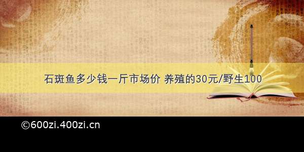 石斑鱼多少钱一斤市场价 养殖的30元/野生100