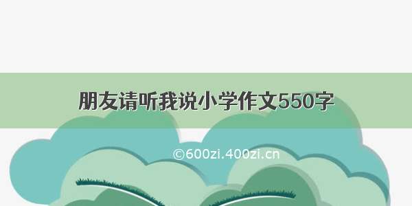 朋友请听我说小学作文550字