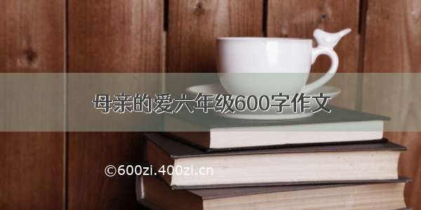 母亲的爱六年级600字作文