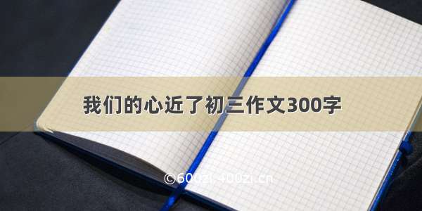 我们的心近了初三作文300字