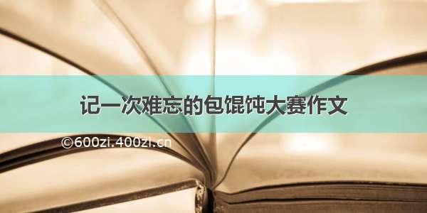 记一次难忘的包馄饨大赛作文