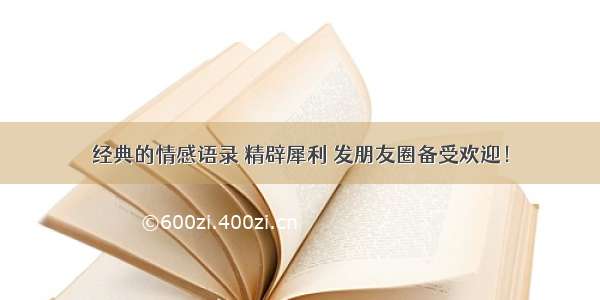 经典的情感语录 精辟犀利 发朋友圈备受欢迎！