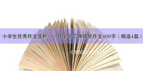 小学生优秀作文赏析——我学会了弹钢琴作文400字（精选4篇）