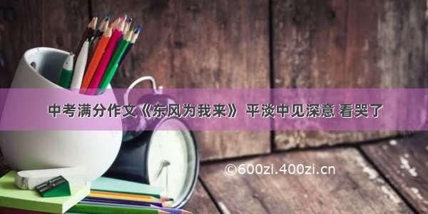 中考满分作文《东风为我来》 平淡中见深意 看哭了