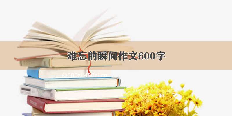 难忘的瞬间作文600字