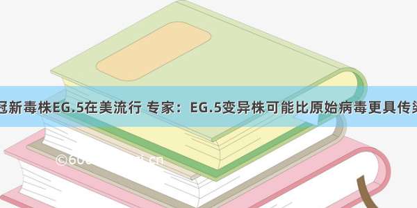 新冠新毒株EG.5在美流行 专家：EG.5变异株可能比原始病毒更具传染性