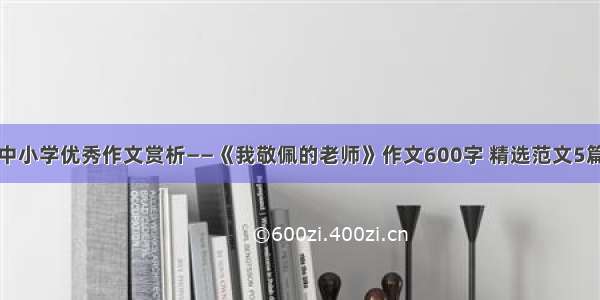 中小学优秀作文赏析——《我敬佩的老师》作文600字 精选范文5篇