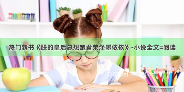 热门新书《朕的皇后总想跑君荣泽墨依依》-小说全文=阅读