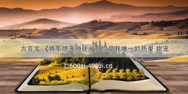 古言文 《将军绝宠俏佳人》你是我唯一的热爱 甜宠