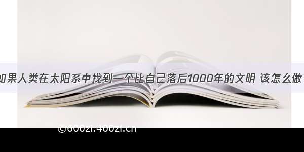 如果人类在太阳系中找到一个比自己落后1000年的文明 该怎么做？