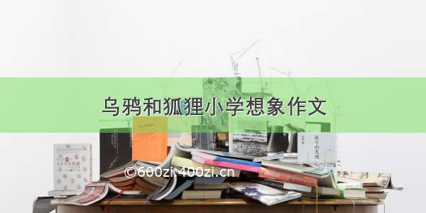 乌鸦和狐狸小学想象作文