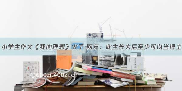 小学生作文《我的理想》火了 网友：此生长大后至少可以当博主