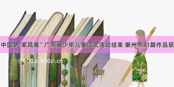 “中国梦·家风美”广东省少年儿童征文活动结束 潮州市31篇作品获奖