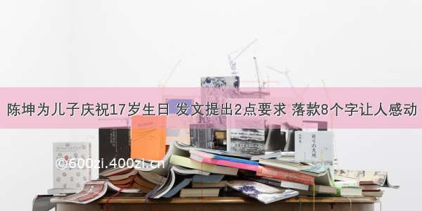 陈坤为儿子庆祝17岁生日 发文提出2点要求 落款8个字让人感动