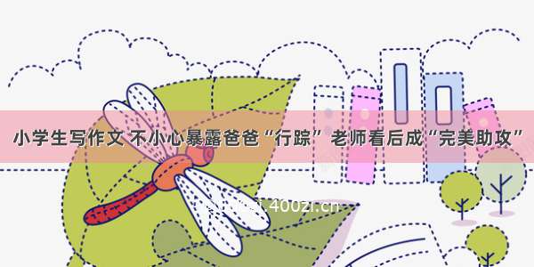 小学生写作文 不小心暴露爸爸“行踪” 老师看后成“完美助攻”