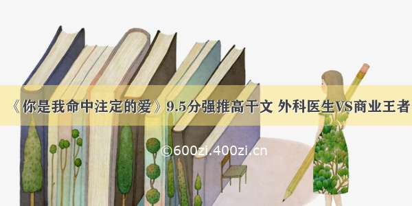 《你是我命中注定的爱》9.5分强推高干文 外科医生VS商业王者