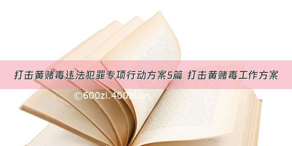 打击黄赌毒违法犯罪专项行动方案5篇 打击黄赌毒工作方案