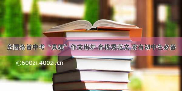 全国各省中考“真题”作文出炉 含优秀范文 家有初中生必备