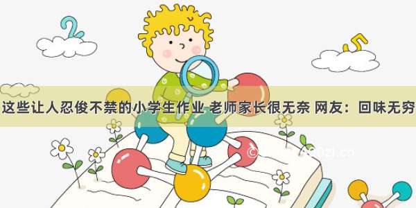 这些让人忍俊不禁的小学生作业 老师家长很无奈 网友：回味无穷