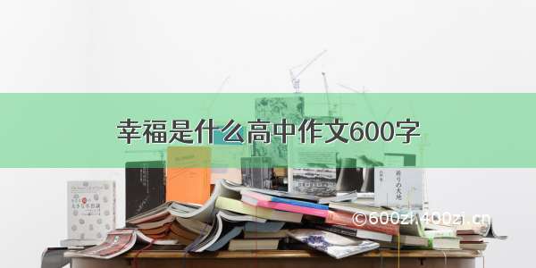 幸福是什么高中作文600字